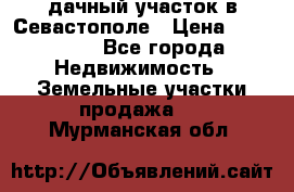 дачный участок в Севастополе › Цена ­ 900 000 - Все города Недвижимость » Земельные участки продажа   . Мурманская обл.